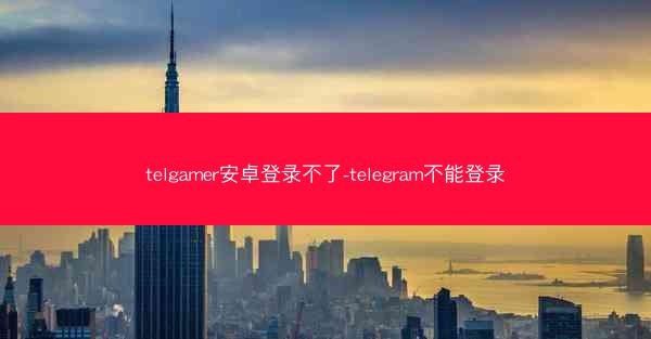 telgamer安卓登录不了-telegram不能登录
