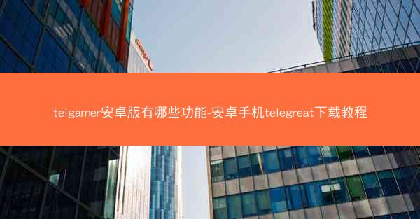 telgamer安卓版有哪些功能-安卓手机telegreat下载教程