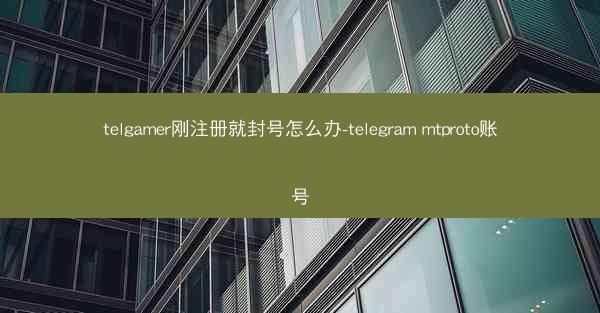 telgamer刚注册就封号怎么办-telegram mtproto账号