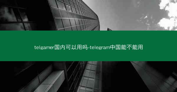 telgamer国内可以用吗-telegram中国能不能用