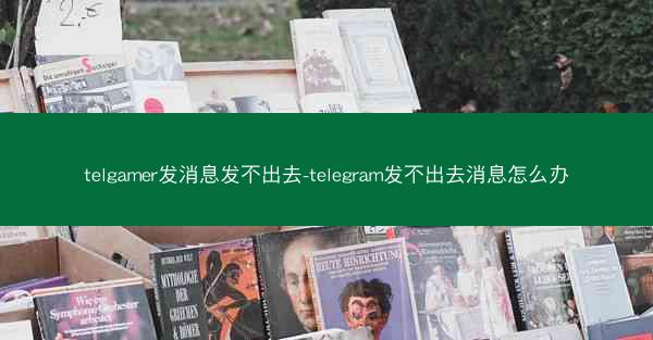 telgamer发消息发不出去-telegram发不出去消息怎么办