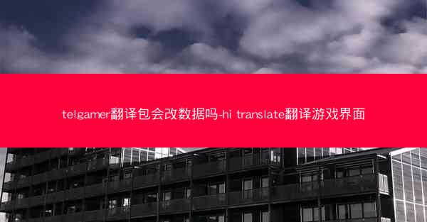 telgamer翻译包会改数据吗-hi translate翻译游戏界面