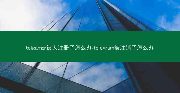 telgamer被人注册了怎么办-telegram被注销了怎么办