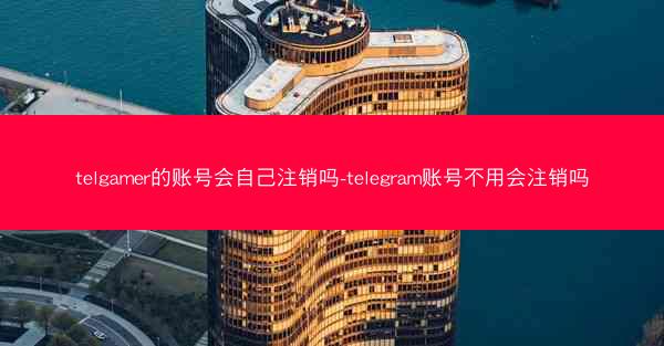 telgamer的账号会自己注销吗-telegram账号不用会注销吗