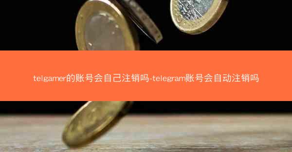 telgamer的账号会自己注销吗-telegram账号会自动注销吗