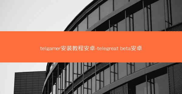 telgamer安装教程安卓-telegreat beta安卓