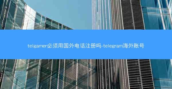 telgamer必须用国外电话注册吗-telegram海外账号