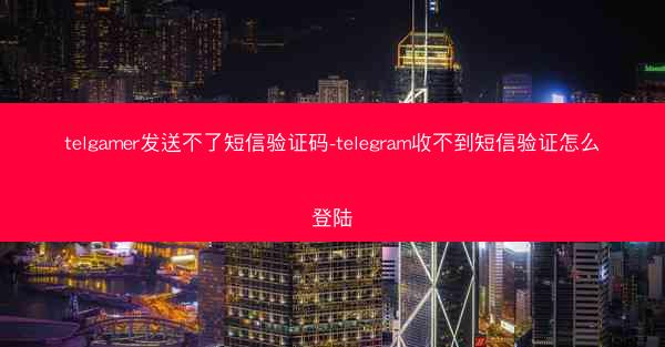 telgamer发送不了短信验证码-telegram收不到短信验证怎么登陆