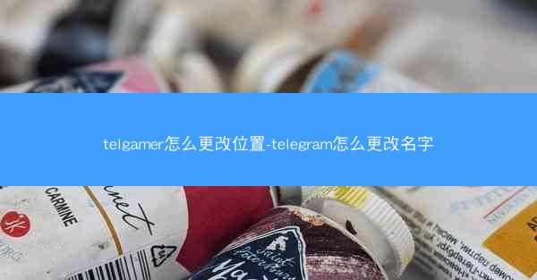 telgamer怎么更改位置-telegram怎么更改名字
