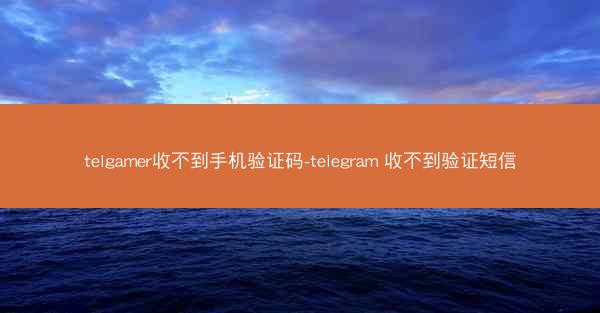 telgamer收不到手机验证码-telegram 收不到验证短信