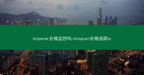 telgamer会被监控吗-telegram会被追踪ip