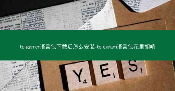 telgamer语言包下载后怎么安装-telegram语言包花里胡哨