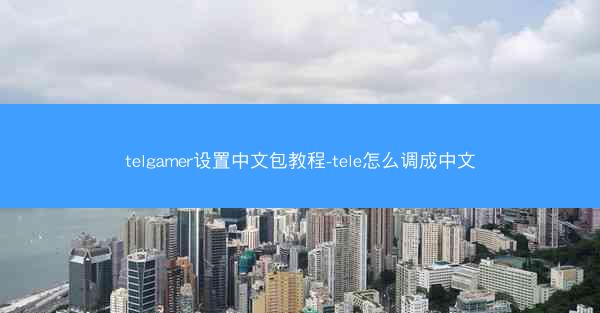 telgamer设置中文包教程-tele怎么调成中文