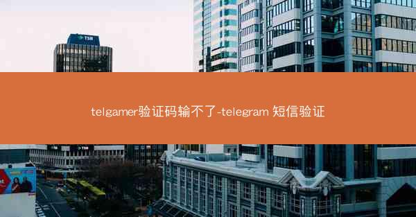 telgamer验证码输不了-telegram 短信验证