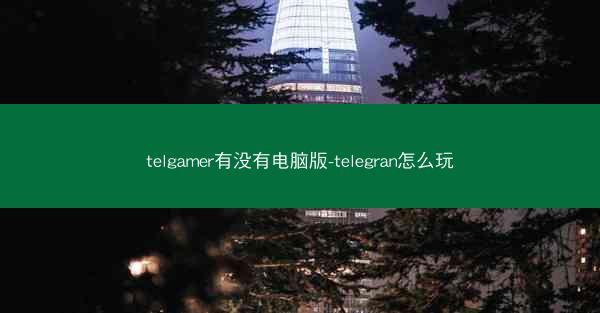 telgamer有没有电脑版-telegran怎么玩