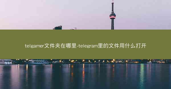 telgamer文件夹在哪里-telegram里的文件用什么打开