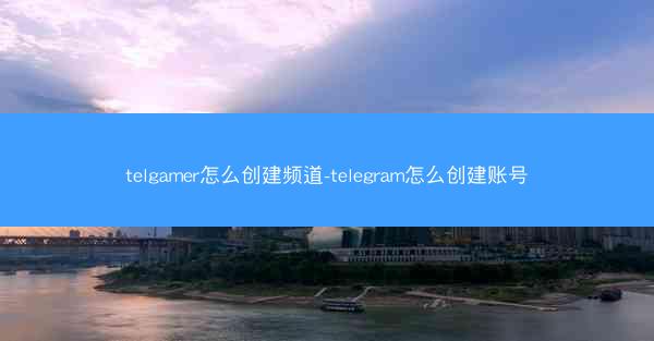 telgamer怎么创建频道-telegram怎么创建账号