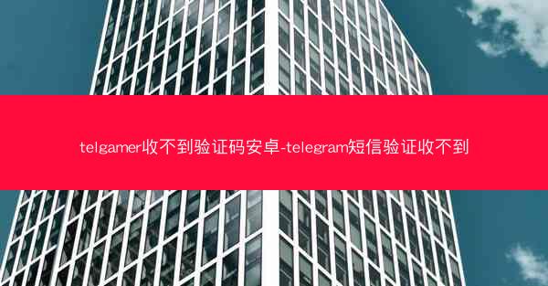 telgamer收不到验证码安卓-telegram短信验证收不到