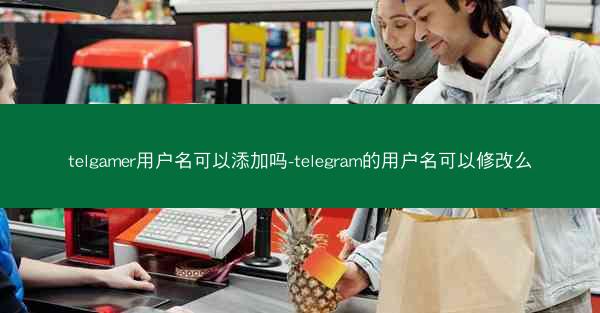 telgamer用户名可以添加吗-telegram的用户名可以修改么