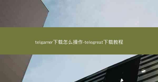 telgamer下载怎么操作-telegreat下载教程