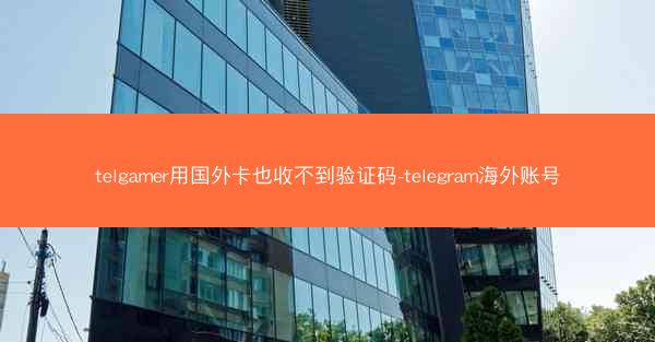 telgamer用国外卡也收不到验证码-telegram海外账号