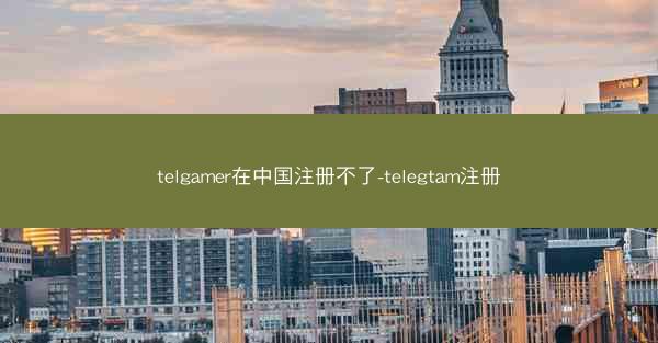 telgamer在中国注册不了-telegtam注册