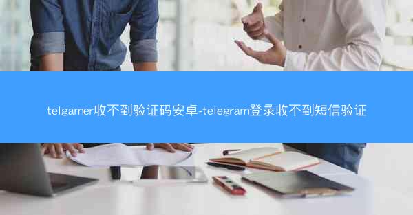 telgamer收不到验证码安卓-telegram登录收不到短信验证