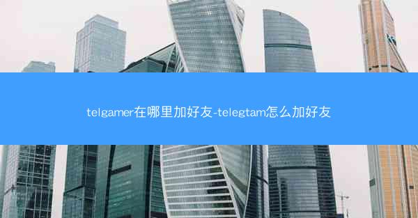 telgamer在哪里加好友-telegtam怎么加好友