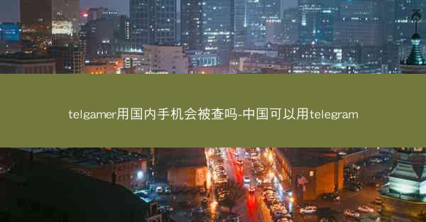 telgamer用国内手机会被查吗-中国可以用telegram
