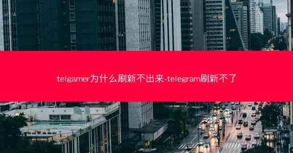 telgamer为什么刷新不出来-telegram刷新不了