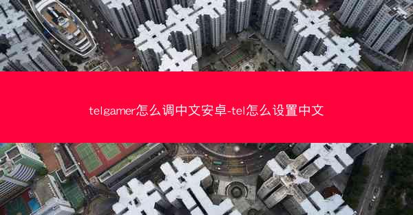 telgamer怎么调中文安卓-tel怎么设置中文