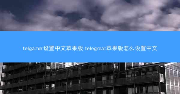 telgamer设置中文苹果版-telegreat苹果版怎么设置中文