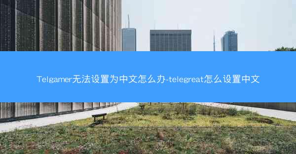 Telgamer无法设置为中文怎么办-telegreat怎么设置中文