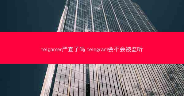 telgamer严查了吗-telegram会不会被监听