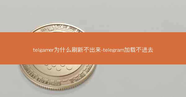 telgamer为什么刷新不出来-telegram加载不进去