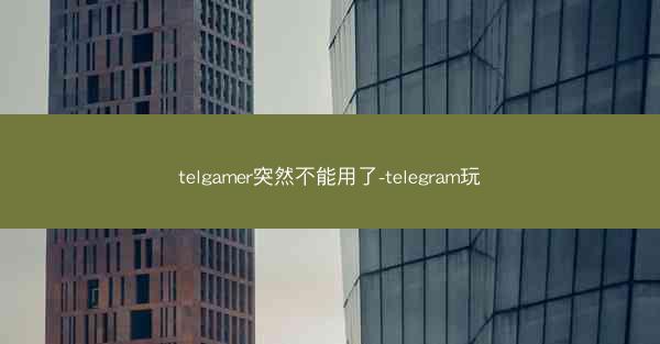 telgamer突然不能用了-telegram玩
