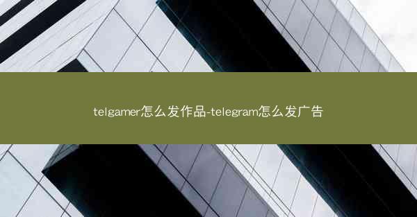 telgamer怎么发作品-telegram怎么发广告