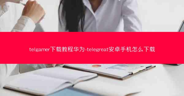 telgamer下载教程华为-telegreat安卓手机怎么下载