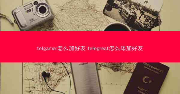 telgamer怎么加好友-telegreat怎么添加好友