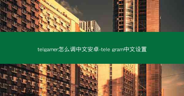 telgamer怎么调中文安卓-tele gram中文设置