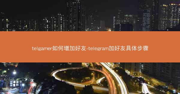 telgamer如何增加好友-telegram加好友具体步骤