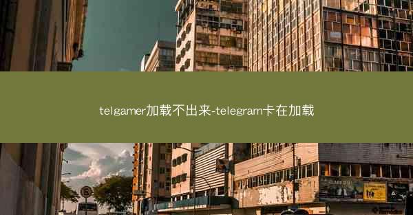 telgamer加载不出来-telegram卡在加载