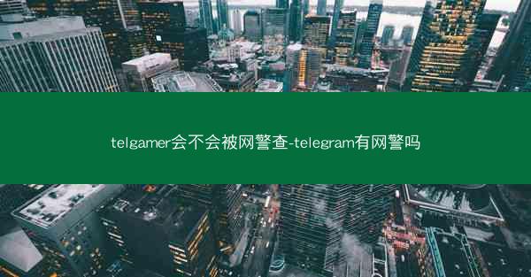 telgamer会不会被网警查-telegram有网警吗