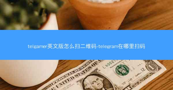telgamer英文版怎么扫二维码-telegram在哪里扫码