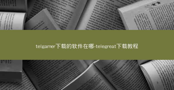 telgamer下载的软件在哪-telegreat下载教程