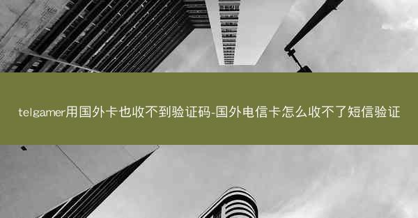 telgamer用国外卡也收不到验证码-国外电信卡怎么收不了短信验证
