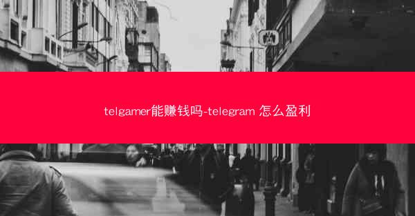 telgamer能赚钱吗-telegram 怎么盈利