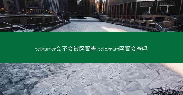 telgamer会不会被网警查-telegram网警会查吗
