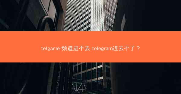 telgamer频道进不去-telegram进去不了？