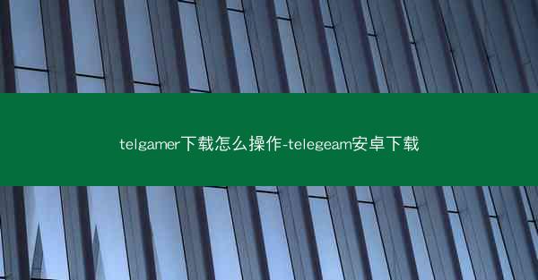 telgamer下载怎么操作-telegeam安卓下载